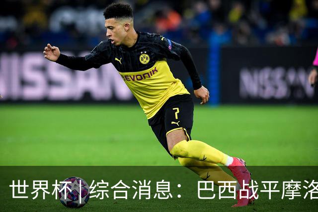 世界杯 | 综合消息：巴西战平摩洛哥 卡塔尔首获积分