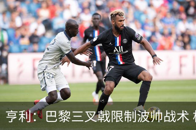 亨利：巴黎三叉戟限制波帅战术 根本不敢动他们