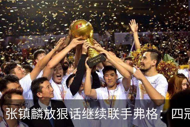 张镇麟放狠话继续联手弗格：四冠只是开始想要拿更多！两人关系不止是抱大腿