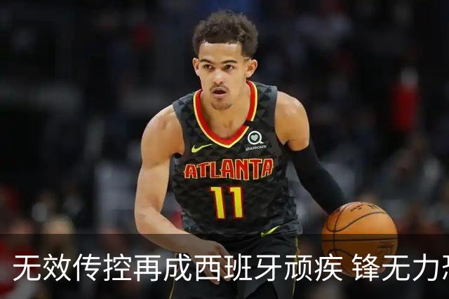 无效传控再成西班牙顽疾 锋无力恐成斗牛士致命短板