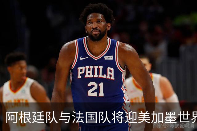 阿根廷队与法国队将迎美加墨世界杯首秀